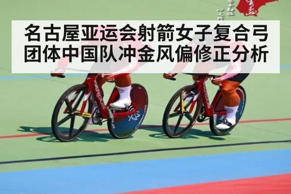 名古屋亚运会射箭女子复合弓团体中国队冲金风偏修正分析
