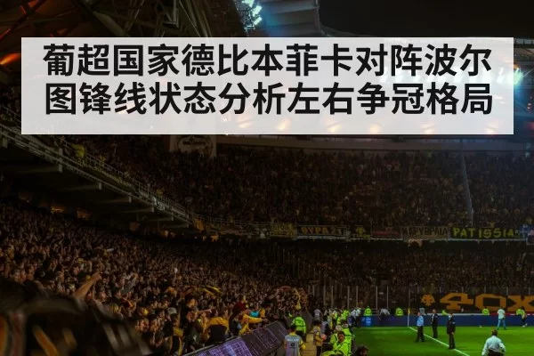 葡超国家德比本菲卡对阵波尔图锋线状态分析左右争冠格局